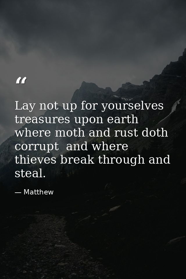 Lay not up for yourselves treasures upon earth  where moth and rust doth corrupt  and where thieves break through and st — Matthew