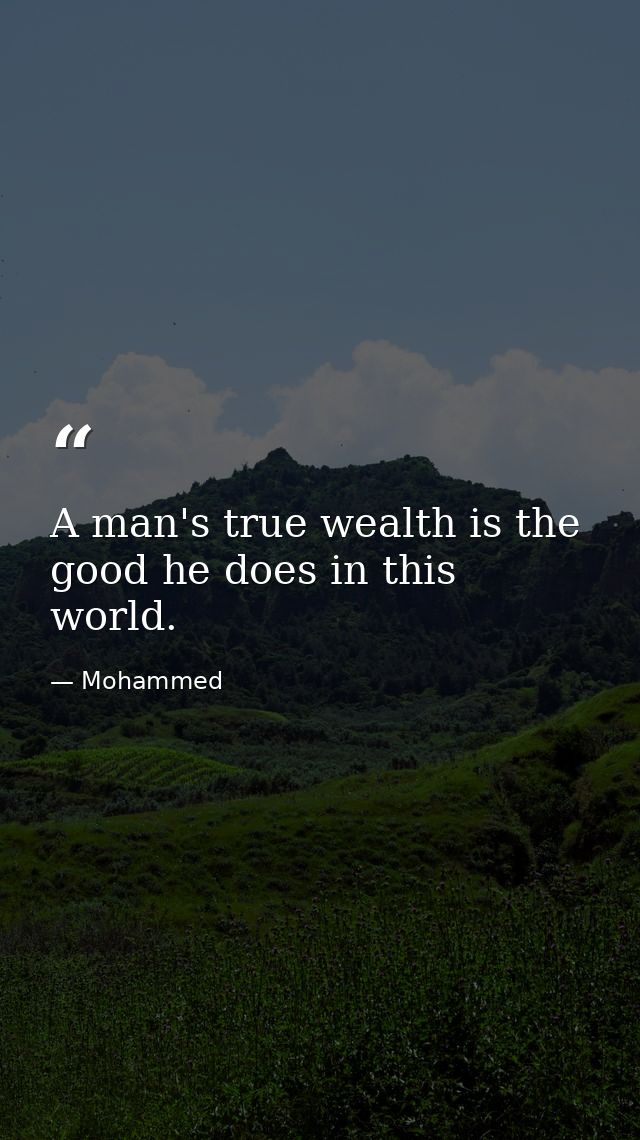 A man's true wealth is the good he does in this world. — Mohammed