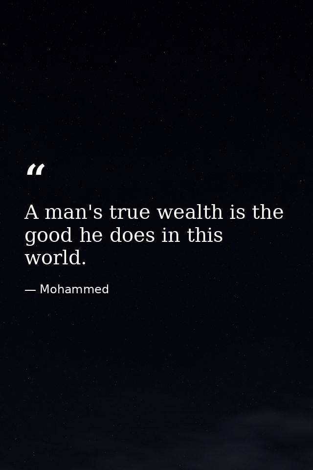 A man's true wealth is the good he does in this world. — Mohammed