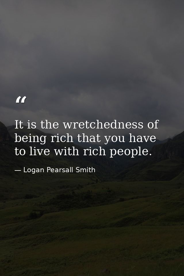 It is the wretchedness of being rich that you have to live with rich people. — Logan Pearsall Smith