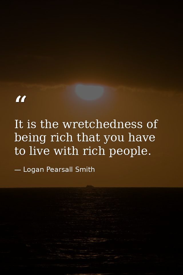 It is the wretchedness of being rich that you have to live with rich people. — Logan Pearsall Smith
