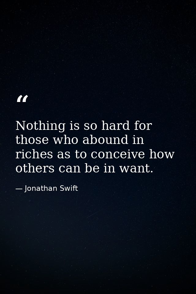 Nothing is so hard for those who abound in riches as to conceive how others can be in want. — Jonathan Swift