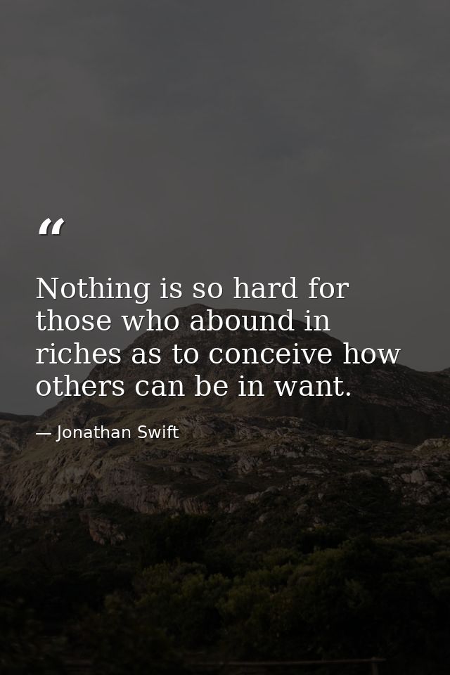 Nothing is so hard for those who abound in riches as to conceive how others can be in want. — Jonathan Swift