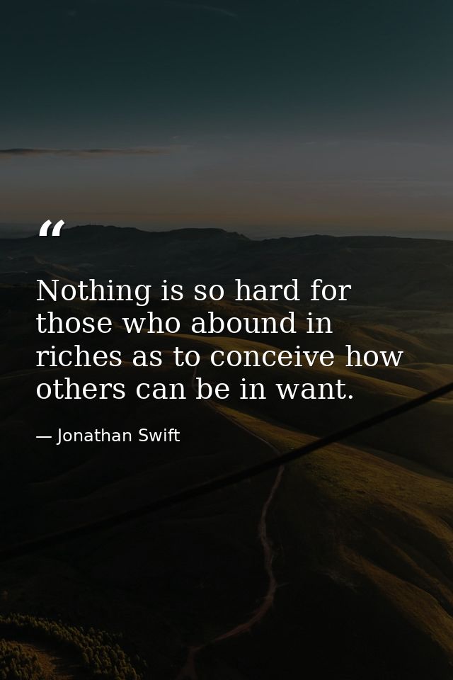 Nothing is so hard for those who abound in riches as to conceive how others can be in want. — Jonathan Swift