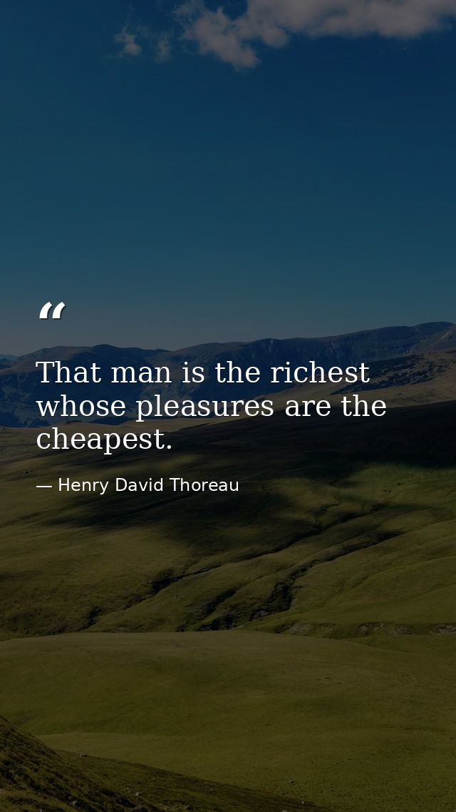 That man is the richest whose pleasures are the cheapest. — Henry David Thoreau