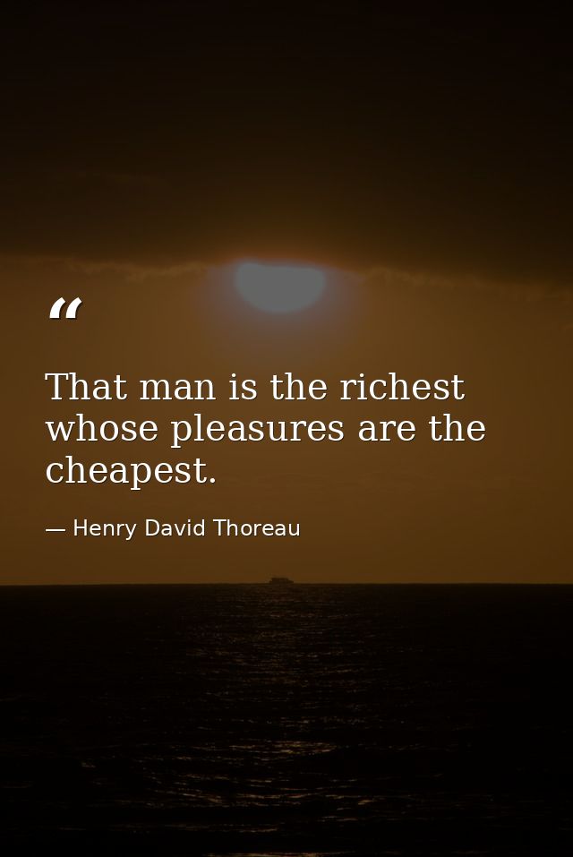 That man is the richest whose pleasures are the cheapest. — Henry David Thoreau