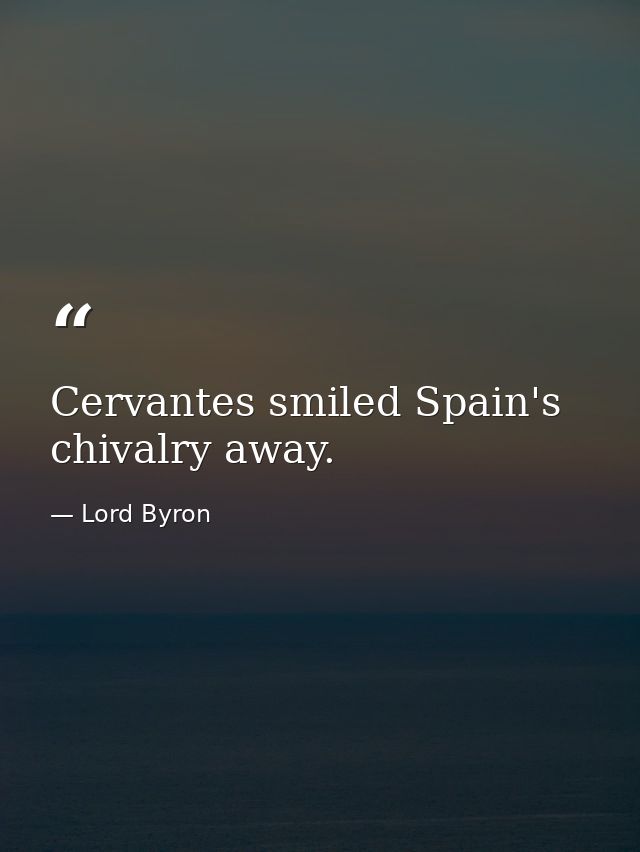 Cervantes smiled Spain's chivalry away. — Lord Byron