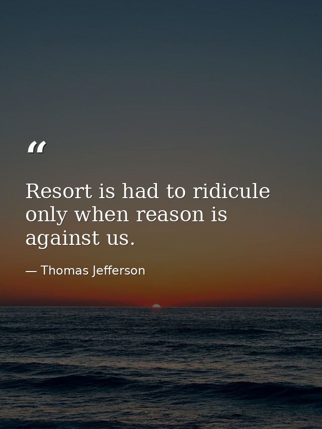 Resort is had to ridicule only when reason is against us. — Thomas Jefferson