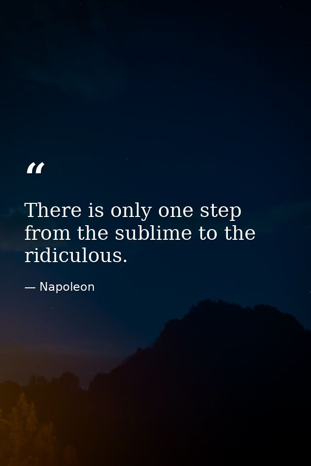 There is only one step from the sublime to the ridiculous. — Napoleon