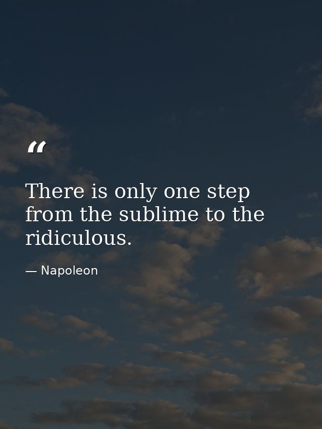 There is only one step from the sublime to the ridiculous. — Napoleon