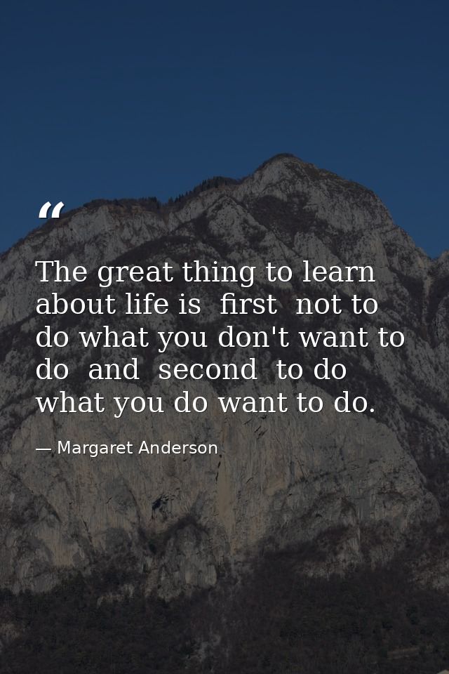 The great thing to learn about life is  first  not to do what you don't want to do  and  second  to do what you do want  — Margaret Anderson