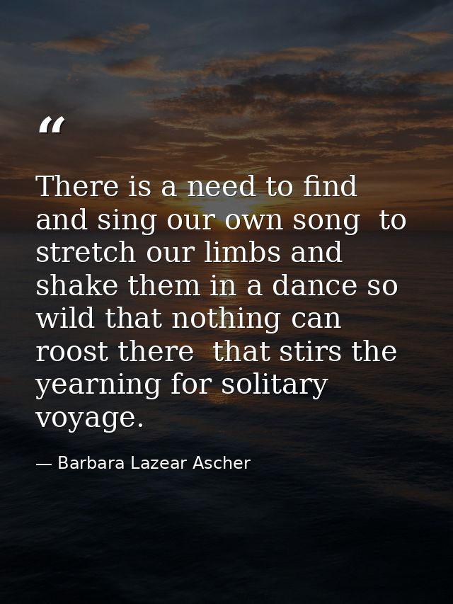 There is a need to find and sing our own song  to stretch our limbs and shake them in a dance so wild that nothing can r — Barbara Lazear Ascher