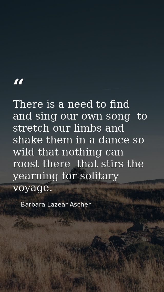 There is a need to find and sing our own song  to stretch our limbs and shake them in a dance so wild that nothing can r — Barbara Lazear Ascher