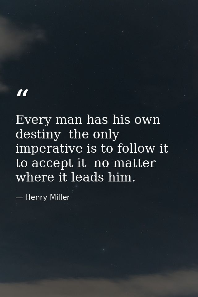 Every man has his own destiny  the only imperative is to follow it  to accept it  no matter where it leads him. — Henry Miller