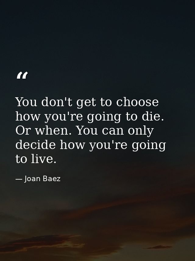 You don't get to choose how you're going to die. Or when. You can only decide how you're going to live. — Joan Baez