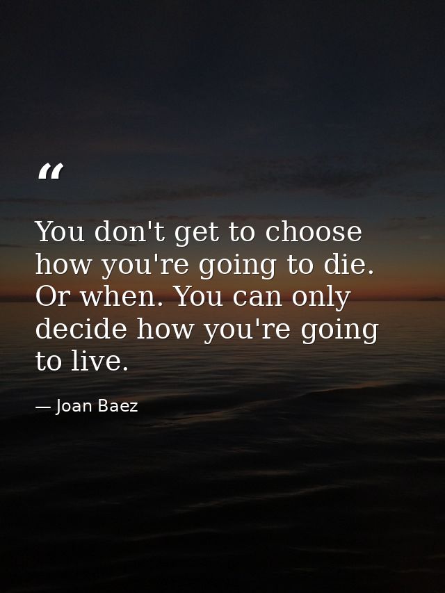You don't get to choose how you're going to die. Or when. You can only decide how you're going to live. — Joan Baez