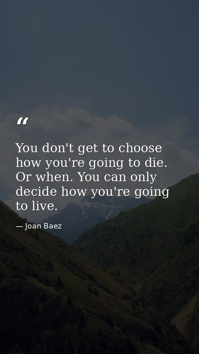 You don't get to choose how you're going to die. Or when. You can only decide how you're going to live. — Joan Baez