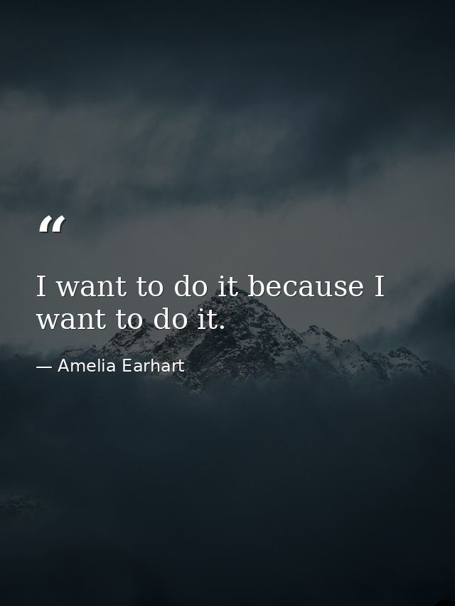 I want to do it because I want to do it. — Amelia Earhart