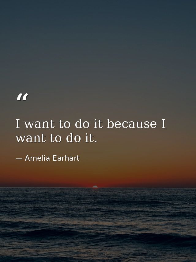 I want to do it because I want to do it. — Amelia Earhart