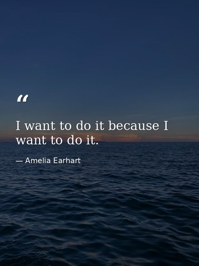 I want to do it because I want to do it. — Amelia Earhart
