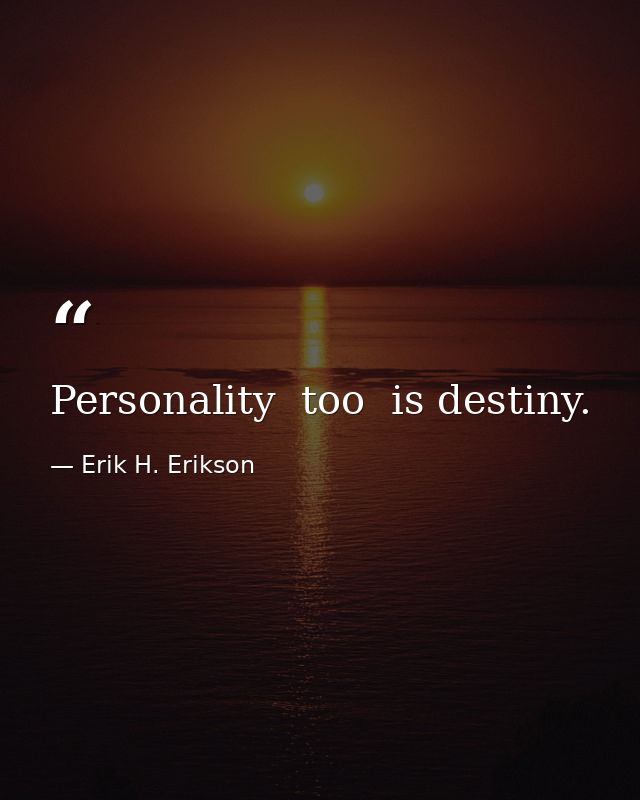 Personality  too  is destiny. — Erik H. Erikson