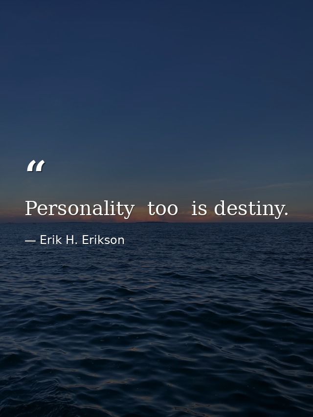 Personality  too  is destiny. — Erik H. Erikson
