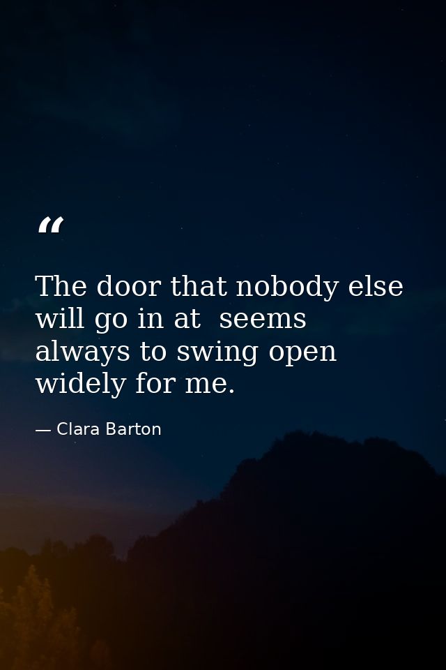 The door that nobody else will go in at  seems always to swing open widely for me. — Clara Barton