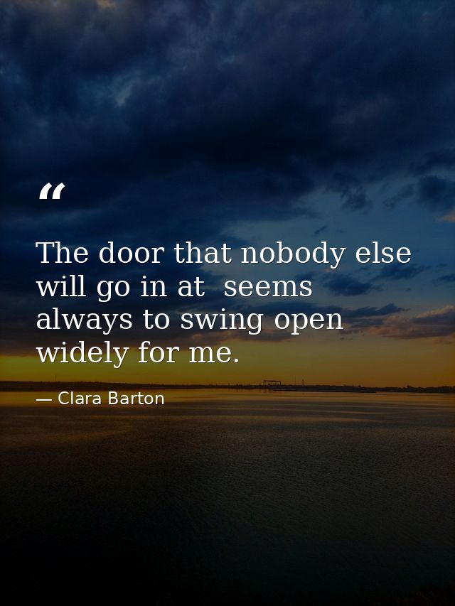 The door that nobody else will go in at  seems always to swing open widely for me. — Clara Barton