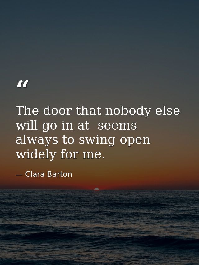 The door that nobody else will go in at  seems always to swing open widely for me. — Clara Barton