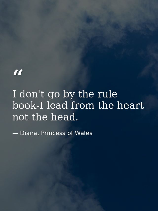 I don't go by the rule book-I lead from the heart  not the head. — Diana, Princess of Wales