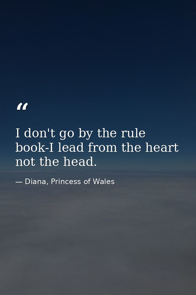 I don't go by the rule book-I lead from the heart  not the head. — Diana, Princess of Wales
