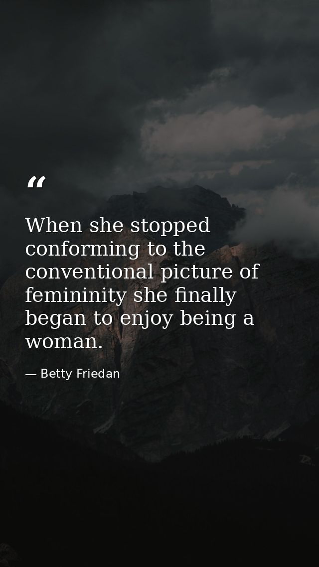When she stopped conforming to the conventional picture of femininity she finally began to enjoy being a woman. — Betty Friedan