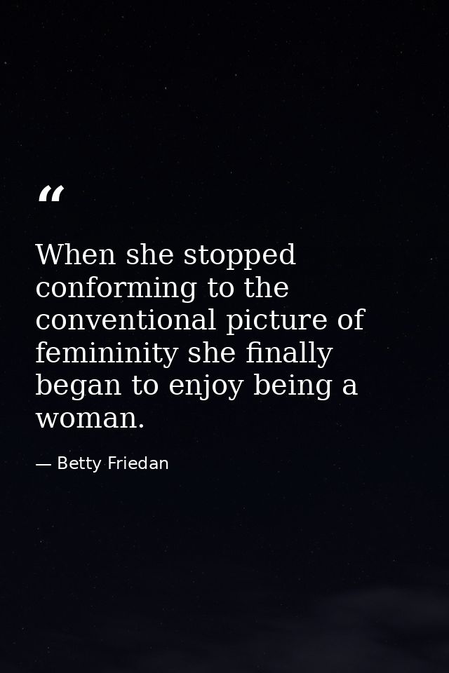 When she stopped conforming to the conventional picture of femininity she finally began to enjoy being a woman. — Betty Friedan