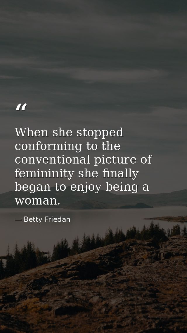 When she stopped conforming to the conventional picture of femininity she finally began to enjoy being a woman. — Betty Friedan