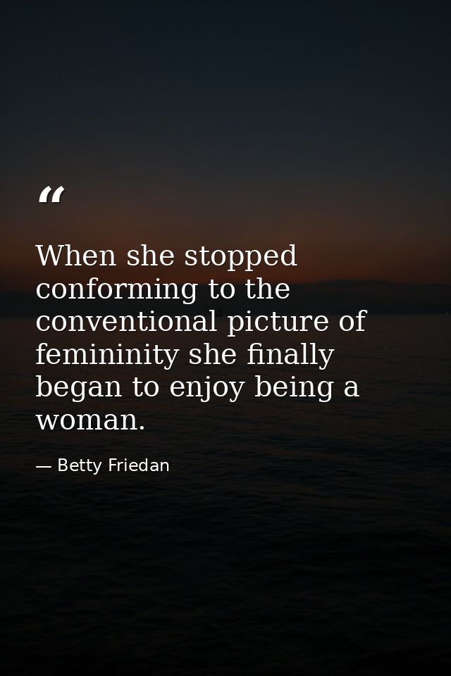 When she stopped conforming to the conventional picture of femininity she finally began to enjoy being a woman. — Betty Friedan