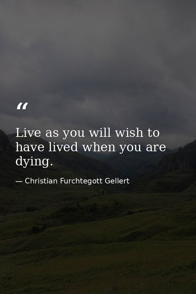 Live as you will wish to have lived when you are dying. — Christian Furchtegott Gellert