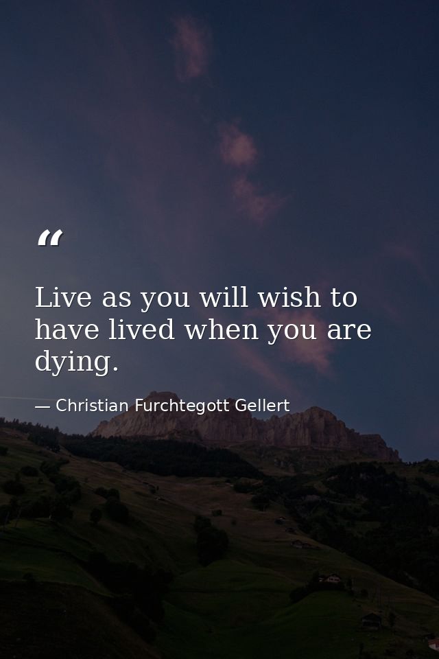 Live as you will wish to have lived when you are dying. — Christian Furchtegott Gellert