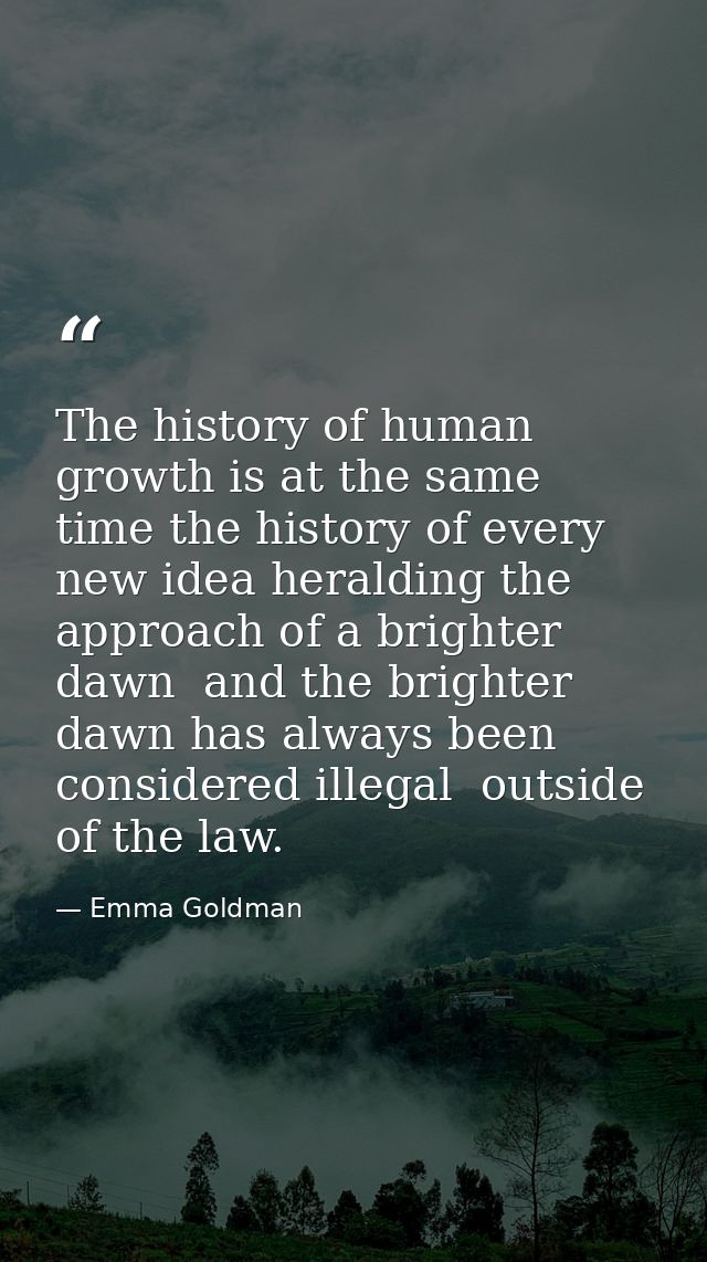 The history of human growth is at the same time the history of every new idea heralding the approach of a brighter dawn  — Emma Goldman