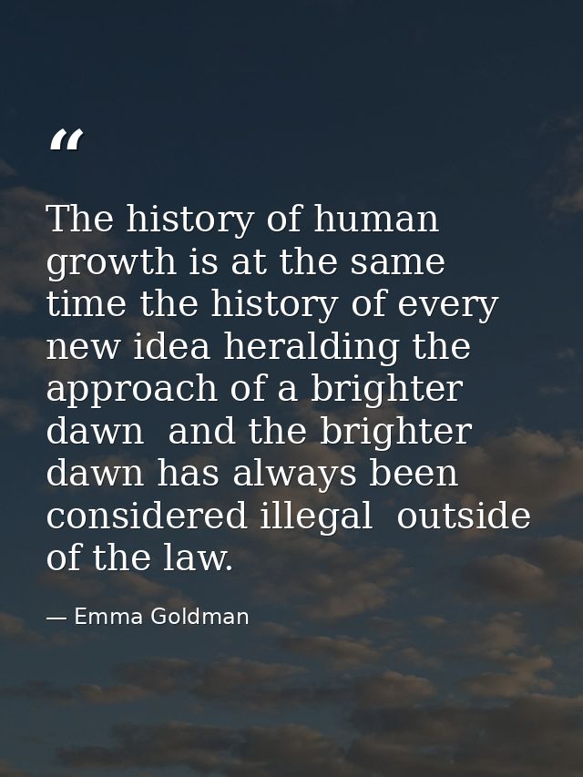 The history of human growth is at the same time the history of every new idea heralding the approach of a brighter dawn  — Emma Goldman