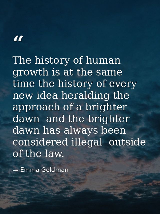 The history of human growth is at the same time the history of every new idea heralding the approach of a brighter dawn  — Emma Goldman