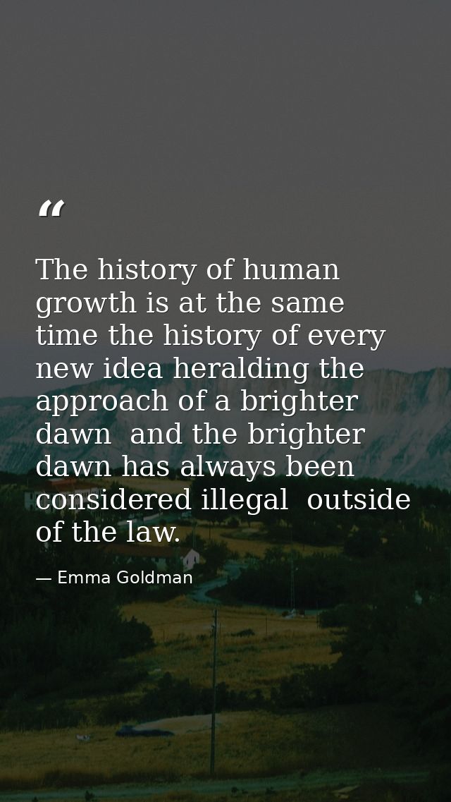 The history of human growth is at the same time the history of every new idea heralding the approach of a brighter dawn  — Emma Goldman