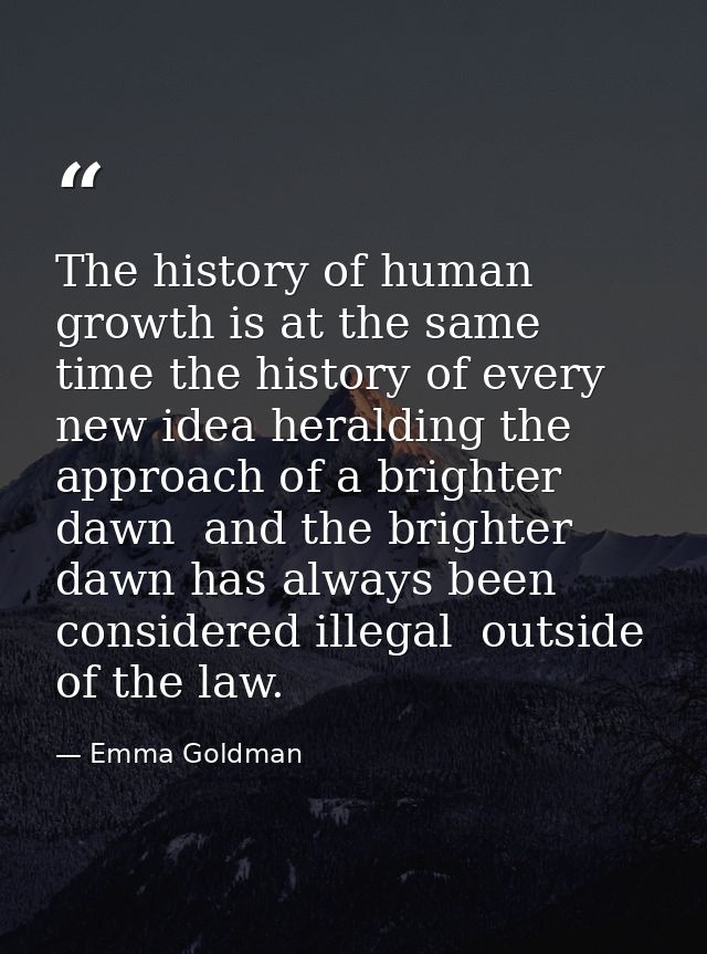 The history of human growth is at the same time the history of every new idea heralding the approach of a brighter dawn  — Emma Goldman