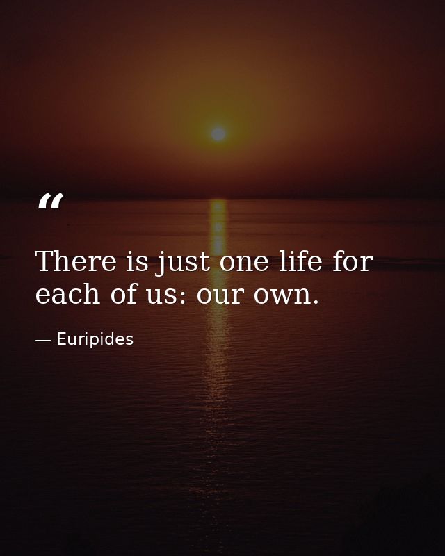 There is just one life for each of us: our own. — Euripides
