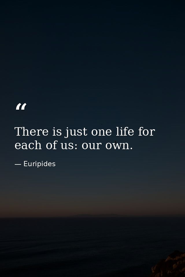 There is just one life for each of us: our own. — Euripides