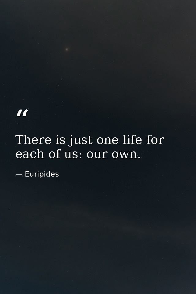 There is just one life for each of us: our own. — Euripides