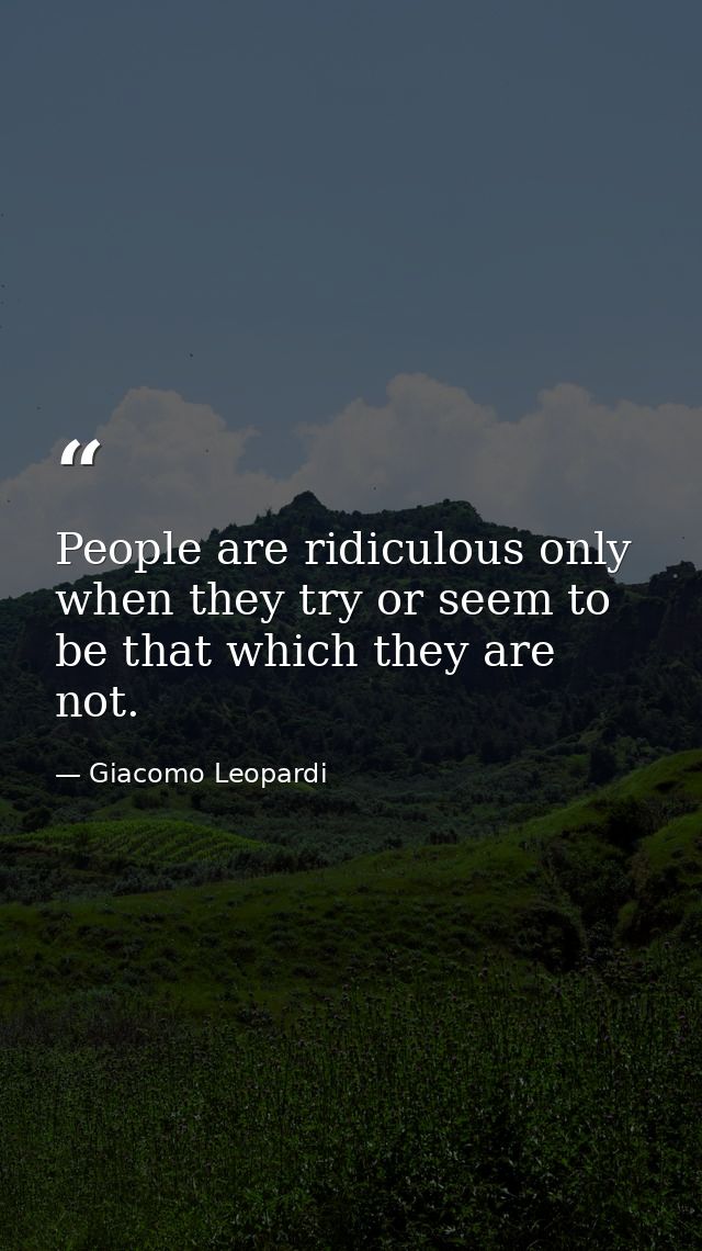 People are ridiculous only when they try or seem to be that which they are not. — Giacomo Leopardi