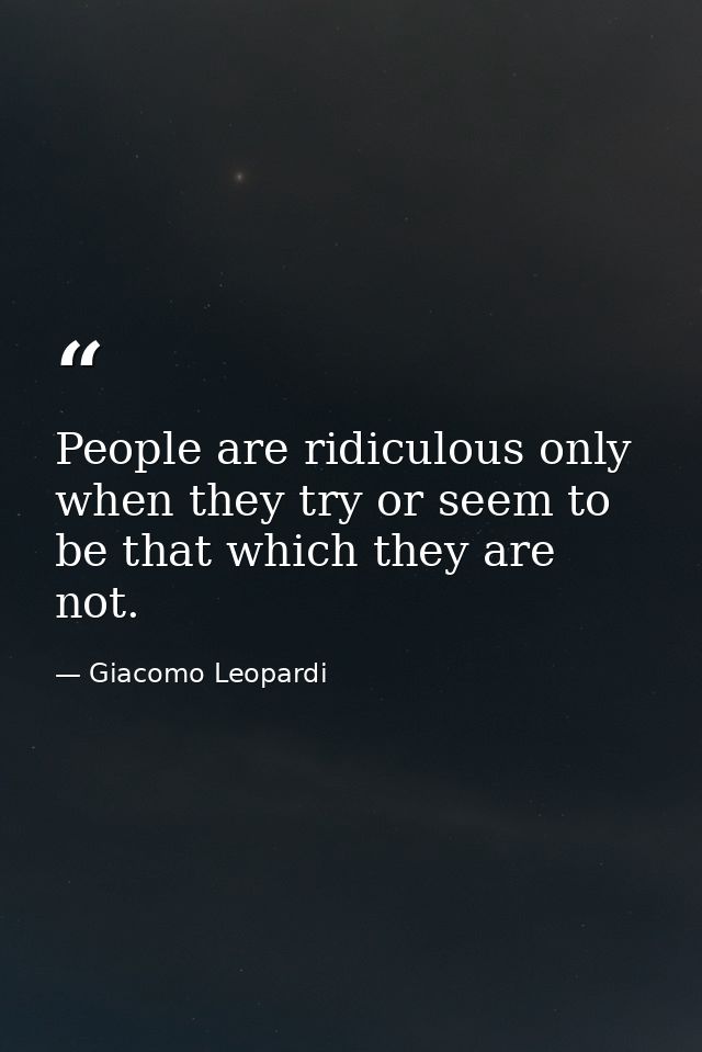 People are ridiculous only when they try or seem to be that which they are not. — Giacomo Leopardi