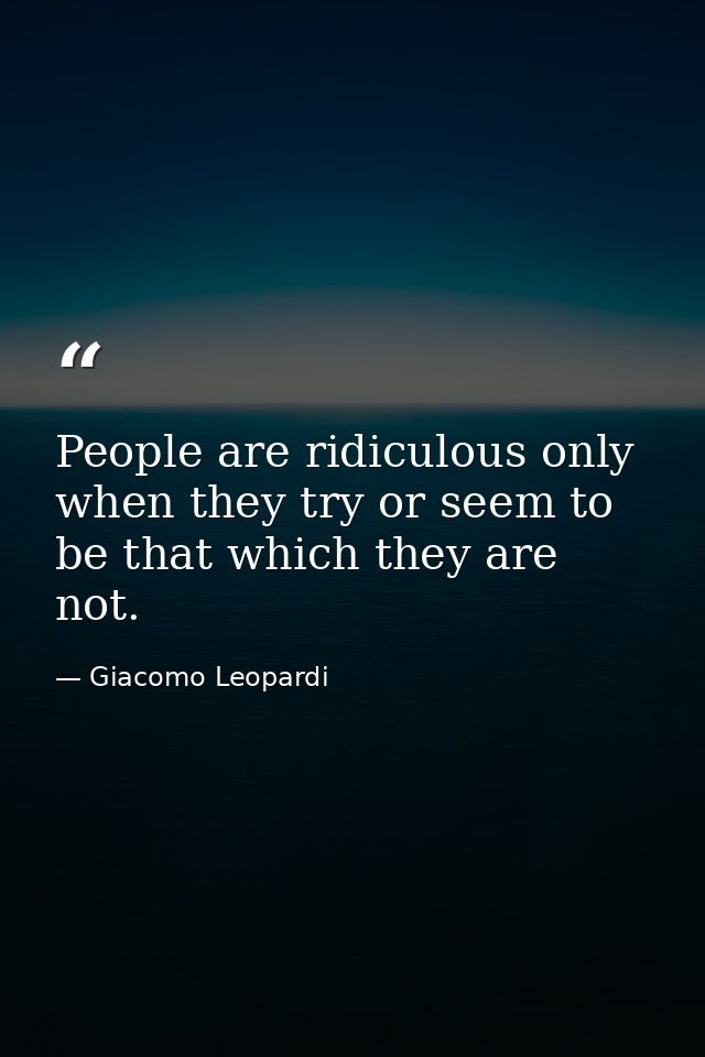 People are ridiculous only when they try or seem to be that which they are not. — Giacomo Leopardi
