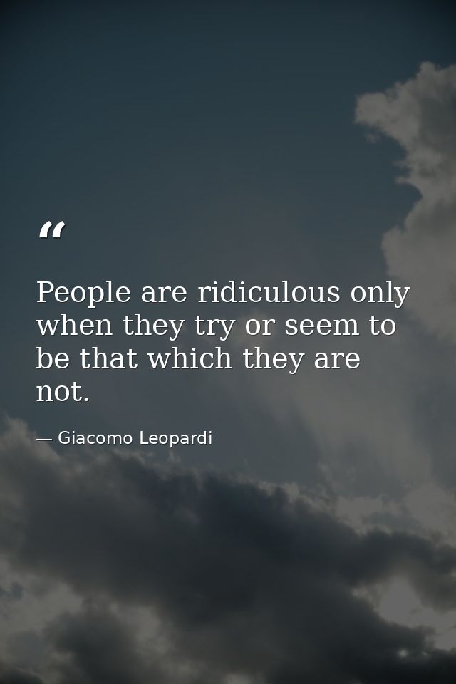 People are ridiculous only when they try or seem to be that which they are not. — Giacomo Leopardi