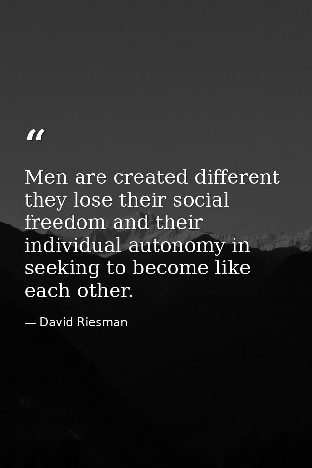 Men are created different  they lose their social freedom and their individual autonomy in seeking to become like each o — David Riesman
